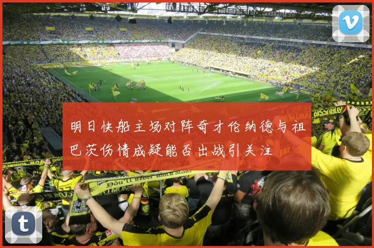 明日快船主场对阵奇才伦纳德与祖巴茨伤情成疑能否出战引关注