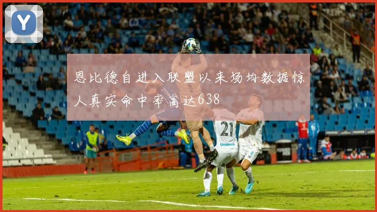 恩比德自进入联盟以来场均数据惊人真实命中率高达638