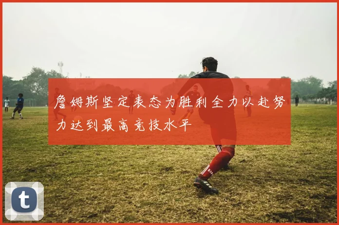 詹姆斯坚定表态为胜利全力以赴努力达到最高竞技水平