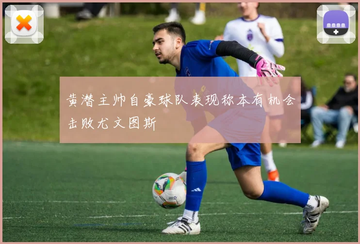 黄潜主帅自豪球队表现称本有机会击败尤文图斯