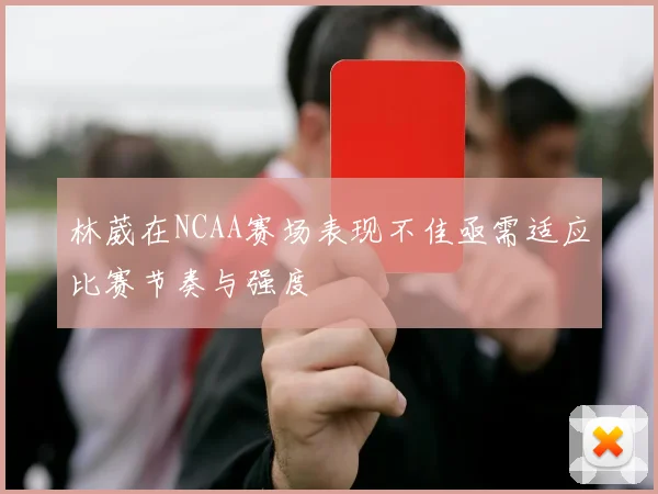 林葳在NCAA赛场表现不佳亟需适应比赛节奏与强度