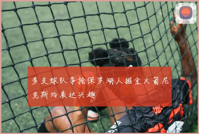 多支球队争抢保罗湖人掘金火箭尼克斯均表达兴趣