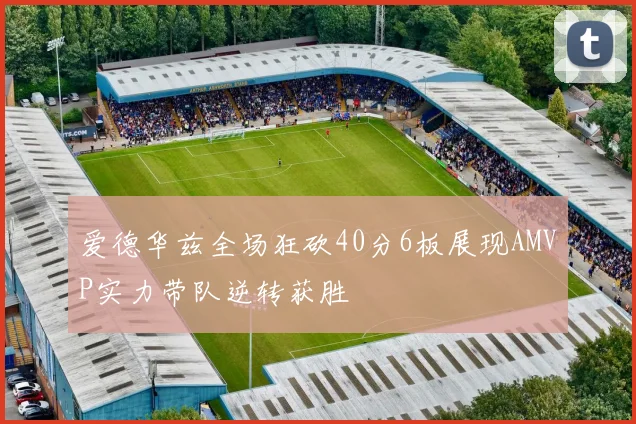 爱德华兹全场狂砍40分6板展现AMVP实力带队逆转获胜
