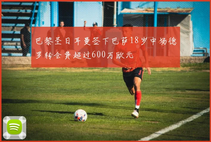 巴黎圣日耳曼签下巴萨18岁中场德罗转会费超过600万欧元