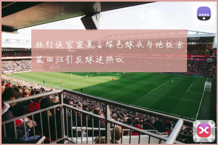 独行侠官宣复古绿色球衣与地板涂装回归引发球迷热议