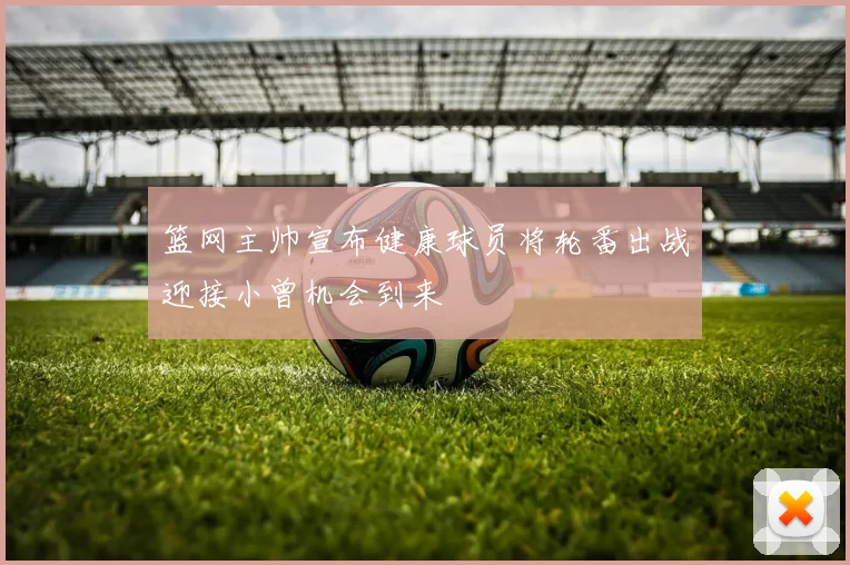 篮网主帅宣布健康球员将轮番出战迎接小曾机会到来
