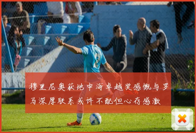 穆里尼奥获地中海卓越奖感慨与罗马深厚联系或许不配但心存感激