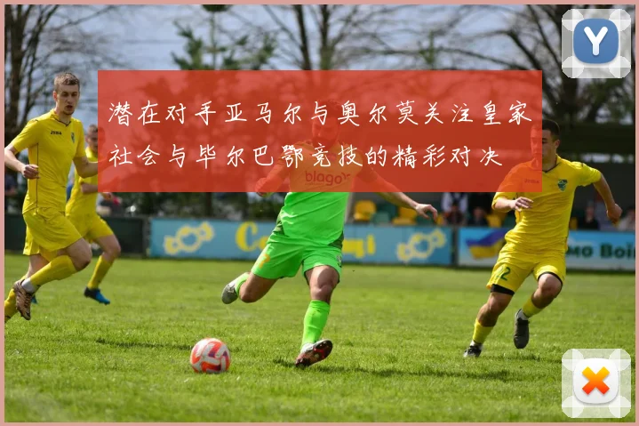 潜在对手亚马尔与奥尔莫关注皇家社会与毕尔巴鄂竞技的精彩对决