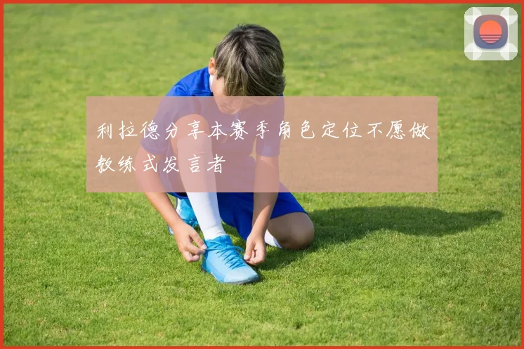 利拉德分享本赛季角色定位不愿做教练式发言者