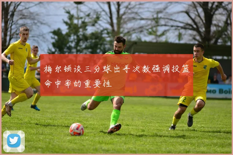 梅尔顿谈三分球出手次数强调投篮命中率的重要性