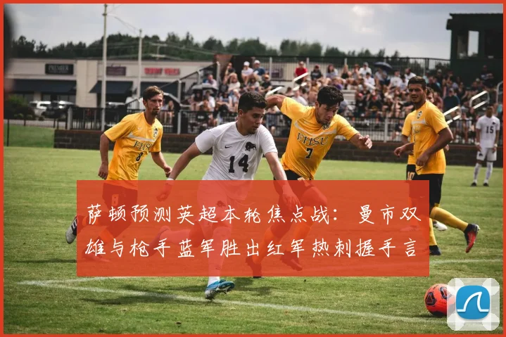 萨顿预测英超本轮焦点战：曼市双雄与枪手蓝军胜出红军热刺握手言和