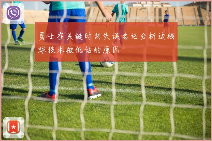 勇士在关键时刻失误名记分析边线球技术被低估的原因